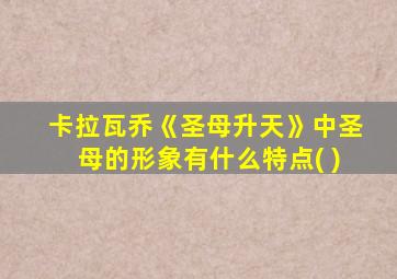 卡拉瓦乔《圣母升天》中圣母的形象有什么特点( )